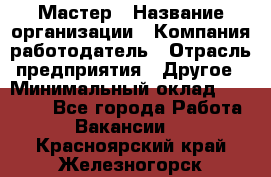 Мастер › Название организации ­ Компания-работодатель › Отрасль предприятия ­ Другое › Минимальный оклад ­ 10 000 - Все города Работа » Вакансии   . Красноярский край,Железногорск г.